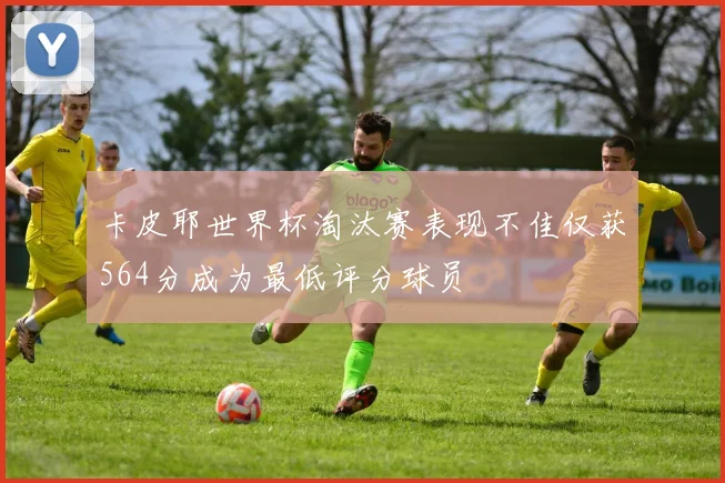 卡皮耶世界杯淘汰赛表现不佳仅获564分成为最低评分球员