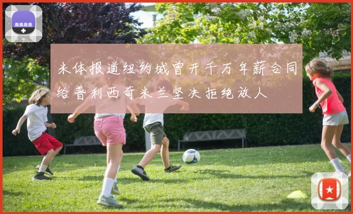 米体报道纽约城曾开千万年薪合同给普利西奇米兰坚决拒绝放人