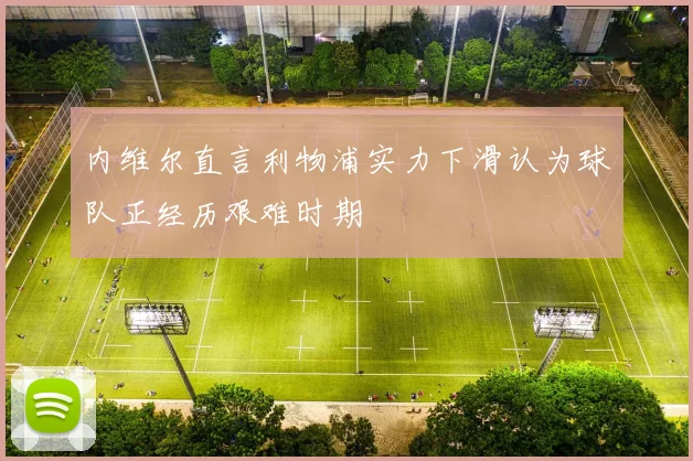 内维尔直言利物浦实力下滑认为球队正经历艰难时期