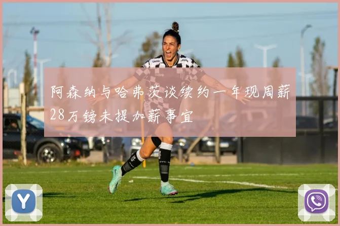阿森纳与哈弗茨谈续约一年现周薪28万镑未提加薪事宜