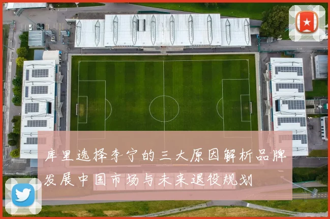 库里选择李宁的三大原因解析品牌发展中国市场与未来退役规划