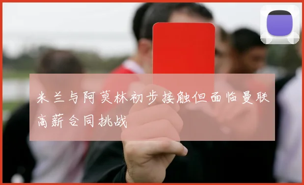 米兰与阿莫林初步接触但面临曼联高薪合同挑战