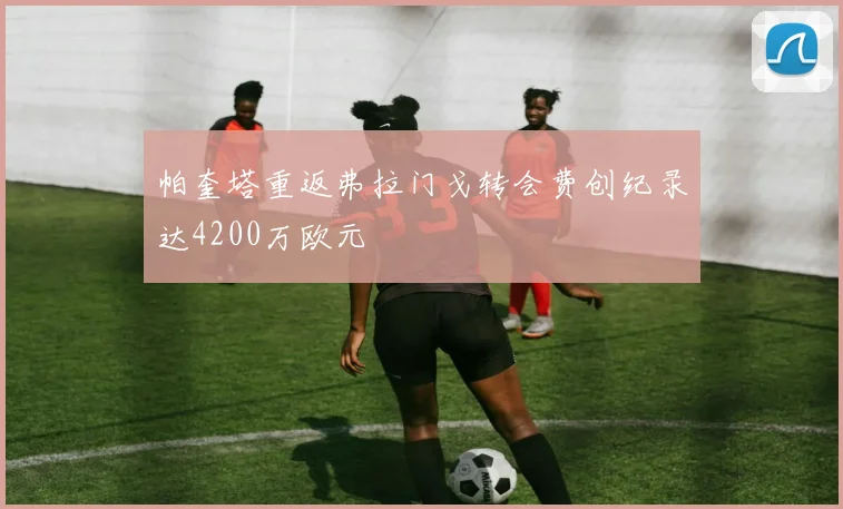 帕奎塔重返弗拉门戈转会费创纪录达4200万欧元