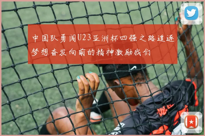 中国队勇闯U23亚洲杯四强之路追逐梦想奋发向前的精神激励我们