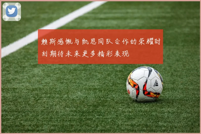 赖斯感慨与凯恩同队合作的荣耀时刻期待未来更多精彩表现