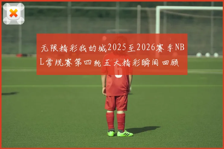 无限精彩我的城2025至2026赛季NBL常规赛第四轮五大精彩瞬间回顾