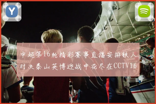 中超第16轮精彩赛事直播安排铁人对决泰山英博迎战申花尽在CCTV16