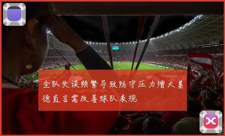 全队失误频繁导致防守压力增大基德直言需改善球队表现
