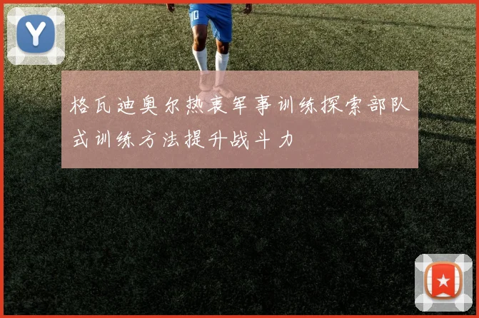 格瓦迪奥尔热衷军事训练探索部队式训练方法提升战斗力