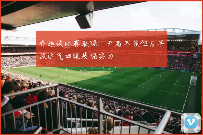乔迪谈比赛表现:开局不佳但后半段运气回暖展现实力