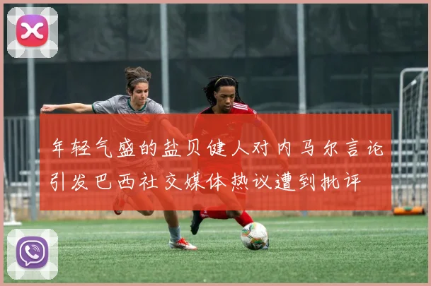 年轻气盛的盐贝健人对内马尔言论引发巴西社交媒体热议遭到批评