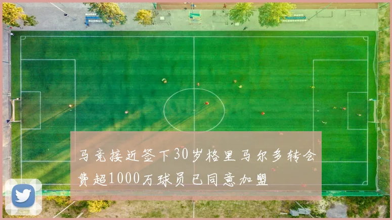 马竞接近签下30岁格里马尔多转会费超1000万球员已同意加盟