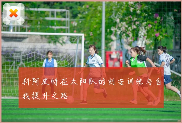 科阿皮特在太阳队的刻苦训练与自我提升之路