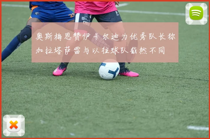 奥斯梅恩赞伊卡尔迪为优秀队长称加拉塔萨雷与以往球队截然不同