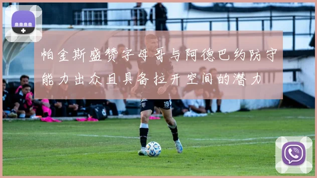 帕金斯盛赞字母哥与阿德巴约防守能力出众且具备拉开空间的潜力