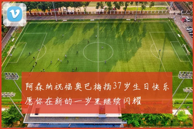 阿森纳祝福奥巴梅扬37岁生日快乐愿你在新的一岁里继续闪耀