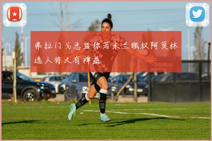 弗拉门戈总监称若米兰赋权阿莫林选人将大有裨益