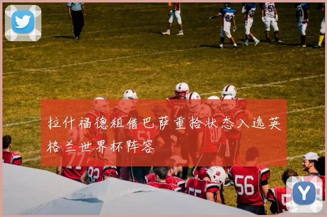 拉什福德租借巴萨重拾状态入选英格兰世界杯阵容