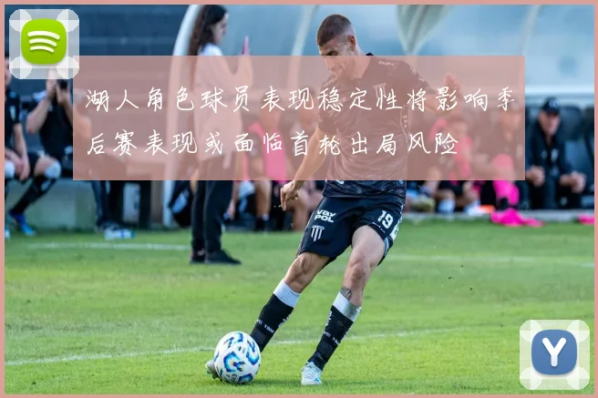 湖人角色球员表现稳定性将影响季后赛表现或面临首轮出局风险
