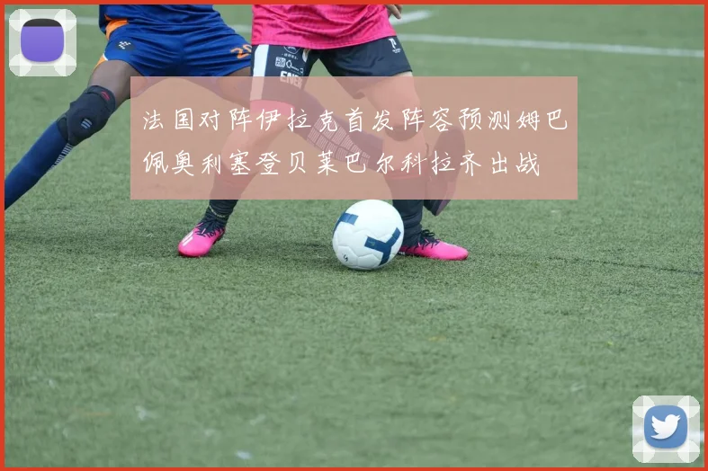 法国对阵伊拉克首发阵容预测姆巴佩奥利塞登贝莱巴尔科拉齐出战