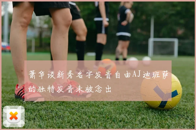 萧华谈新秀名字发音自由AJ迪班萨的独特发音未被念出