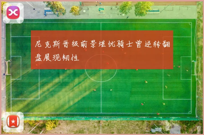 尼克斯晋级前景堪忧骑士曾逆转翻盘展现韧性
