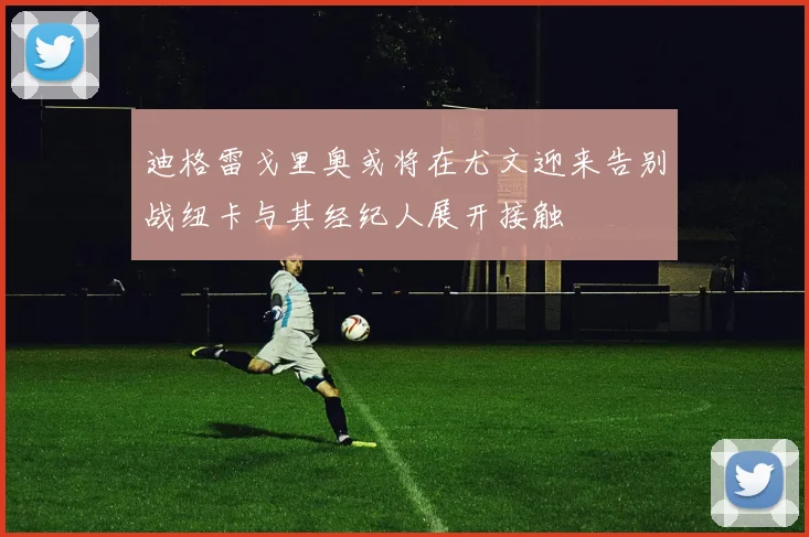 迪格雷戈里奥或将在尤文迎来告别战纽卡与其经纪人展开接触